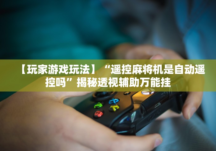 【玩家游戏玩法】“遥控麻将机是自动遥控吗”揭秘透视辅助万能挂