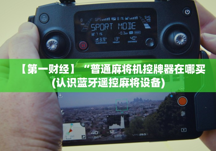 【第一财经】“普通麻将机控牌器在哪买(认识蓝牙遥控麻将设备)