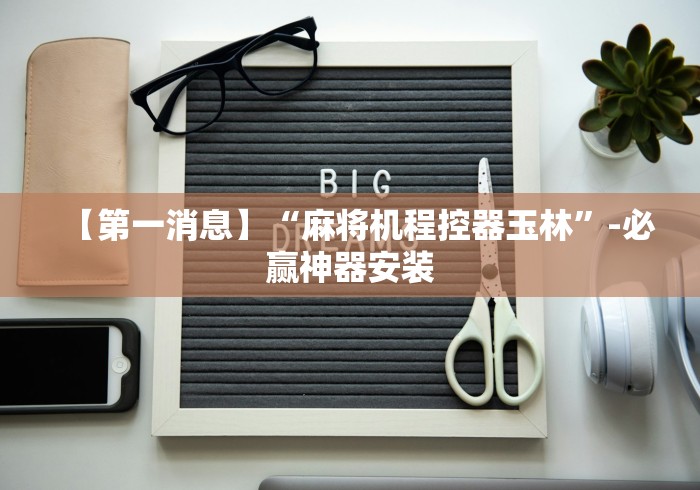 【第一消息】“麻将机程控器玉林”-必赢神器安装 【第一消息】“麻将机程控器玉林”-必赢神器安装