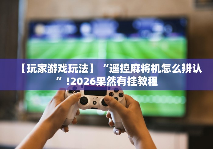 【玩家游戏玩法】“遥控麻将机怎么辨认”!2026果然有挂教程