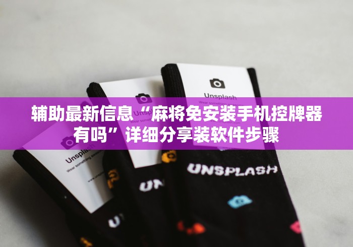 辅助最新信息“麻将免安装手机控牌器有吗”详细分享装软件步骤