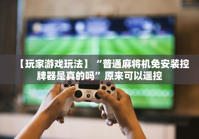 【玩家游戏玩法】“普通麻将机免安装控牌器是真的吗”原来可以遥控