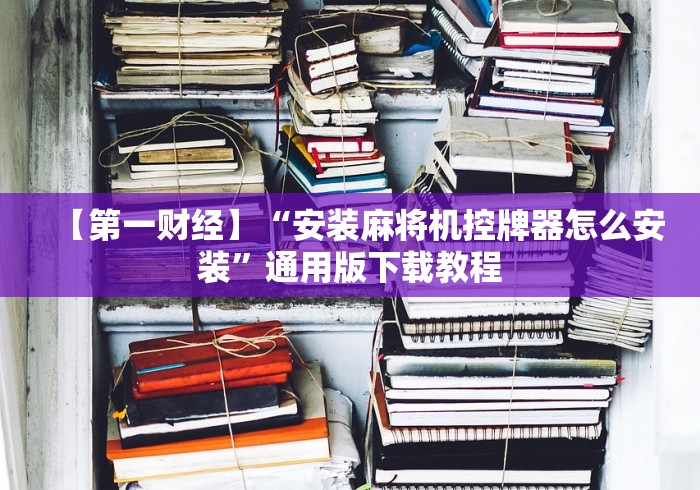 【第一财经】“安装麻将机控牌器怎么安装”通用版下载教程