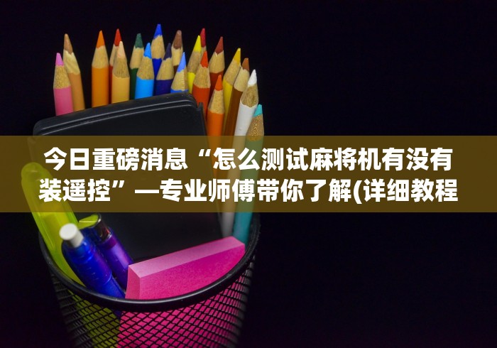 今日重磅消息“怎么测试麻将机有没有装遥控”—专业师傅带你了解(详细教程) 今日重磅消息“怎么测试麻将机有没有装遥控”—专业师傅带你了解(详细教程)