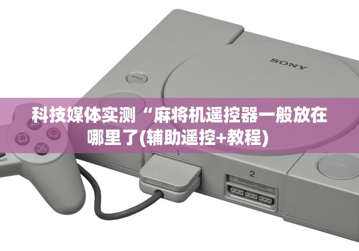 科技媒体实测“麻将机遥控器一般放在哪里了(辅助遥控+教程) 