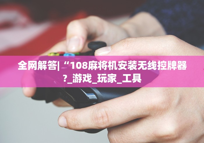 全网解答|“108麻将机安装无线控牌器?_游戏_玩家_工具