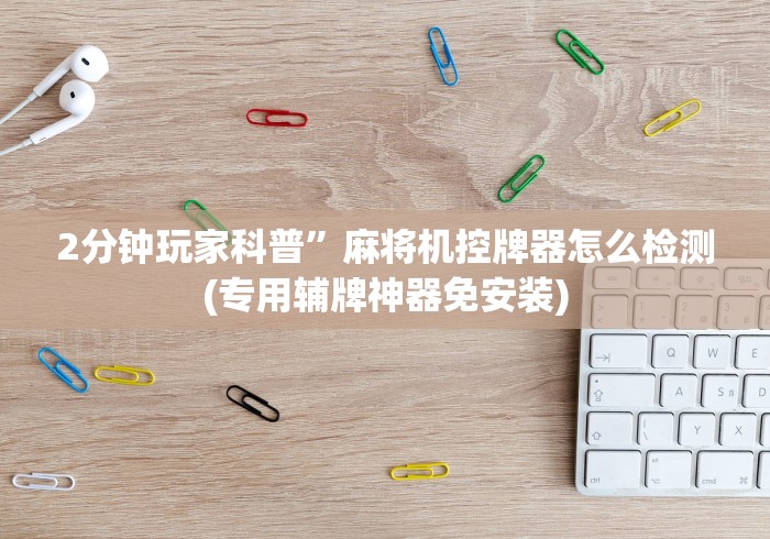 2分钟玩家科普”麻将机控牌器怎么检测(专用辅牌神器免安装)