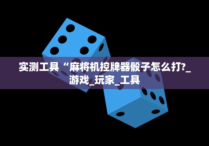 实测工具“麻将机控牌器骰子怎么打?_游戏_玩家_工具