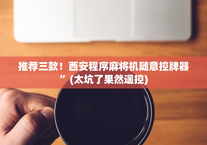 推荐三款！西安程序麻将机随意控牌器”(太坑了果然遥控)