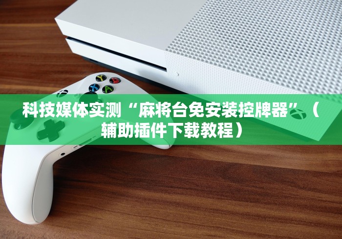 科技媒体实测“麻将台免安装控牌器”(辅助插件下载教程) 科技媒体实测“麻将台免安装控牌器”(辅助插件下载教程)