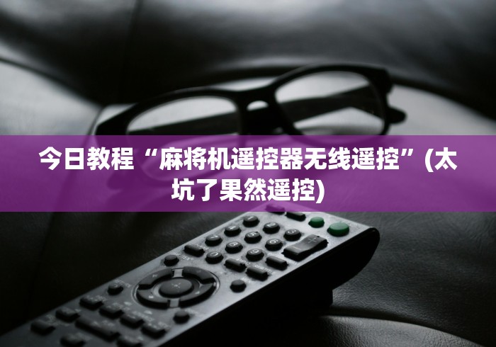 今日教程“麻将机遥控器无线遥控”(太坑了果然遥控) 今日教程“麻将机遥控器无线遥控”(太坑了果然遥控)