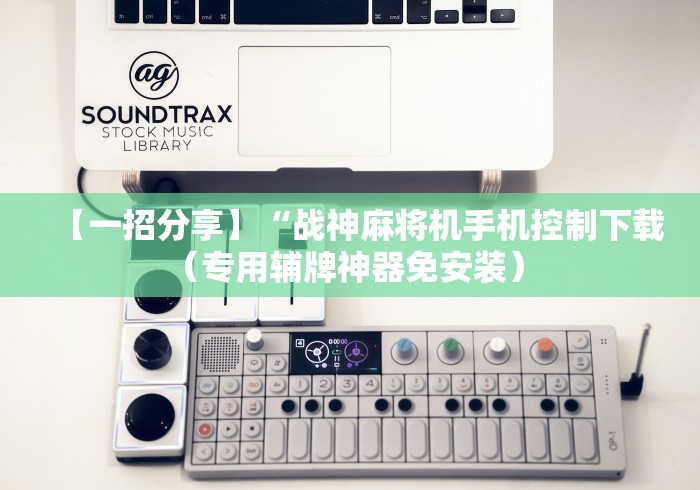 【一招分享】“战神麻将机手机控制下载（专用辅牌神器免安装） 