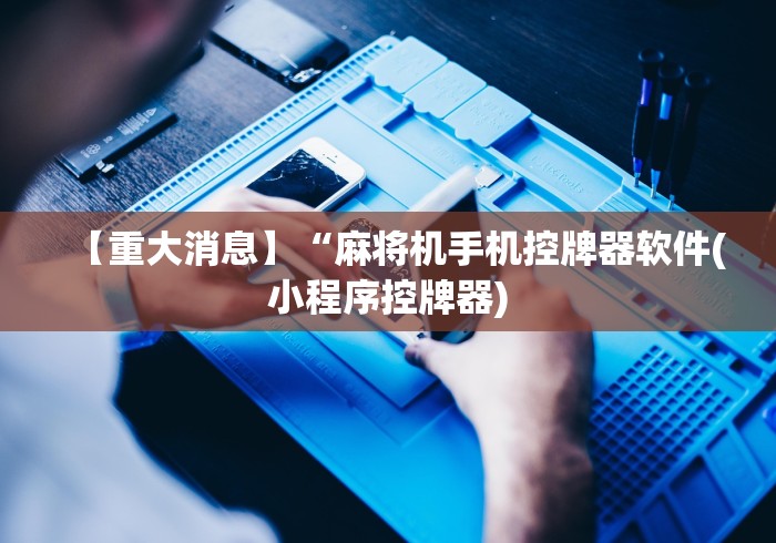 【重大消息】“麻将机手机控牌器软件(小程序控牌器)