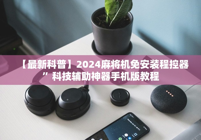 【最新科普】2024麻将机免安装程控器”科技辅助神器手机版教程 【最新科普】2024麻将机免安装程控器”科技辅助神器手机版教程