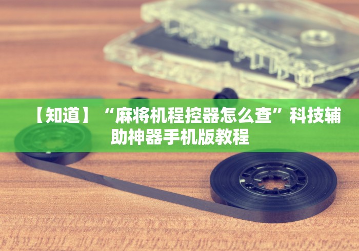 【知道】“麻将机程控器怎么查”科技辅助神器手机版教程 【知道】“麻将机程控器怎么查”科技辅助神器手机版教程