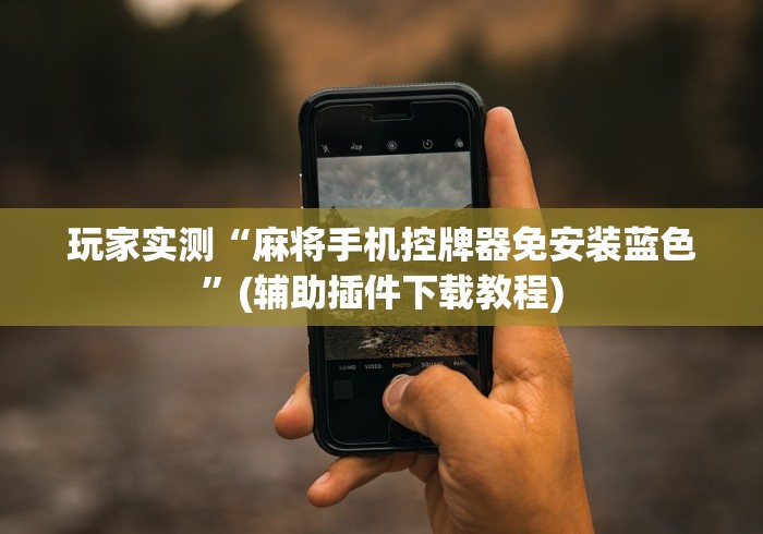 玩家实测“麻将手机控牌器免安装蓝色”(辅助插件下载教程) 玩家实测“麻将手机控牌器免安装蓝色”(辅助插件下载教程)