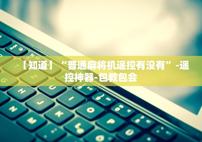【知道】“普通麻将机遥控有没有”-遥控神器-包教包会 【知道】“普通麻将机遥控有没有”-遥控神器-包教包会