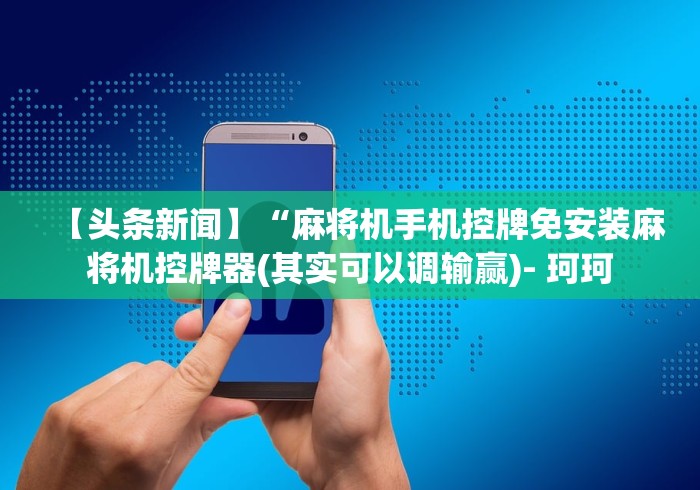 【头条新闻】“麻将机手机控牌免安装麻将机控牌器(其实可以调输赢)- 珂珂 【头条新闻】“麻将机手机控牌免安装麻将机控牌器(其实可以调输赢)- 珂珂