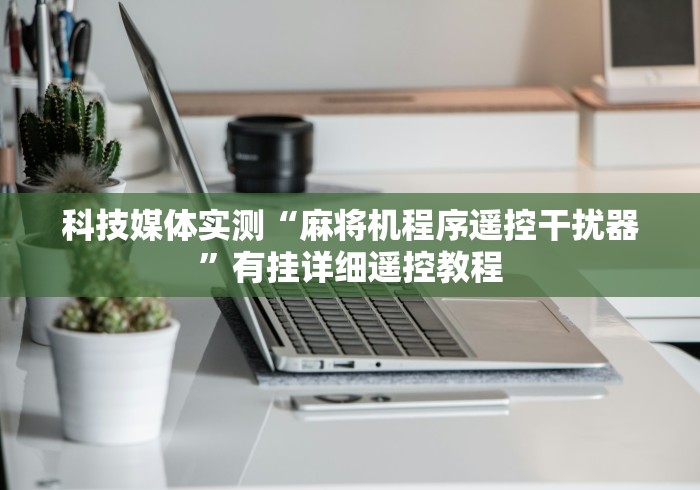 科技媒体实测“麻将机程序遥控干扰器”有挂详细遥控教程 科技媒体实测“麻将机程序遥控干扰器”有挂详细遥控教程