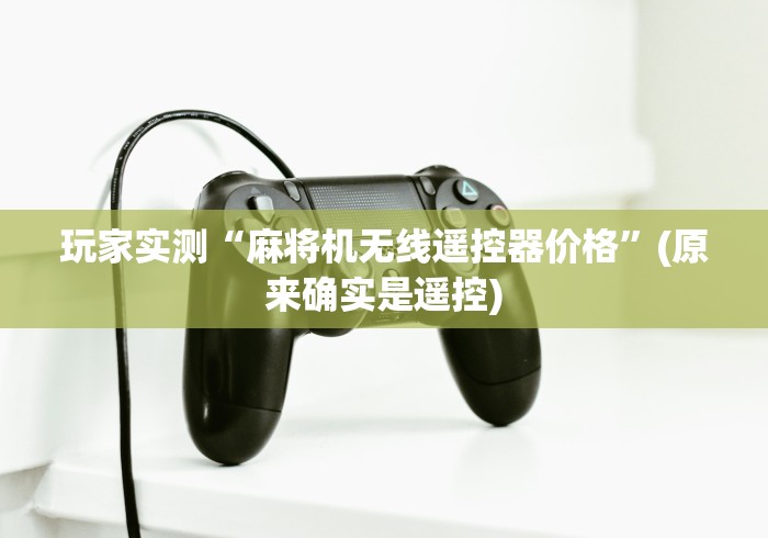 玩家实测“麻将机无线遥控器价格”(原来确实是遥控) 玩家实测“麻将机无线遥控器价格”(原来确实是遥控)