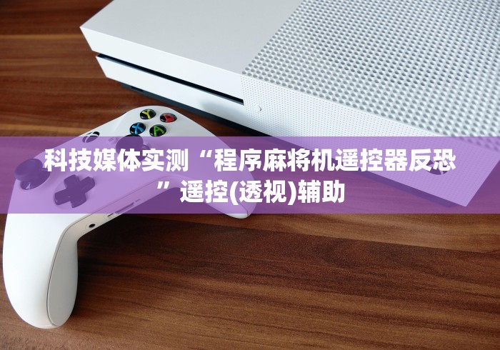 科技媒体实测“程序麻将机遥控器反恐”遥控(透视)辅助 科技媒体实测“程序麻将机遥控器反恐”遥控(透视)辅助