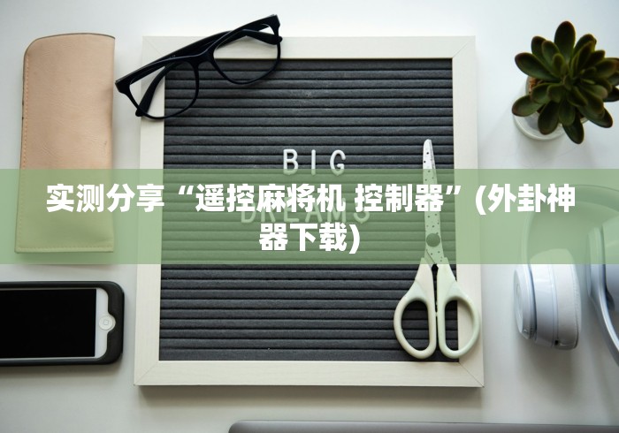 实测分享“遥控麻将机 控制器”(外卦神器下载) 实测分享“遥控麻将机 控制器”(外卦神器下载)