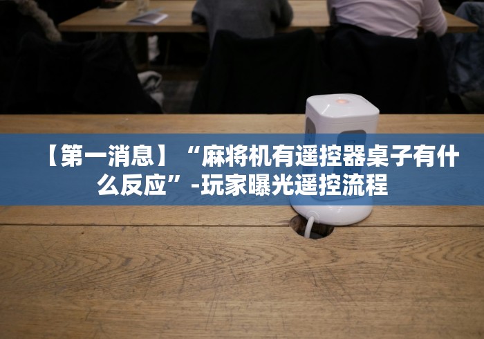 【第一消息】“麻将机有遥控器桌子有什么反应”-玩家曝光遥控流程