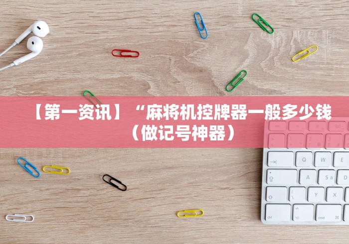 【第一资讯】“麻将机控牌器一般多少钱(做记号神器) 【第一资讯】“麻将机控牌器一般多少钱(做记号神器)