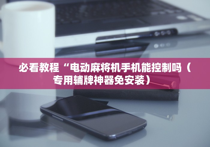必看教程“电动麻将机手机能控制吗（专用辅牌神器免安装） 