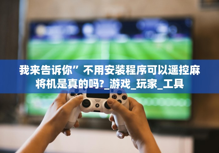 我来告诉你”不用安装程序可以遥控麻将机是真的吗?_游戏_玩家_工具