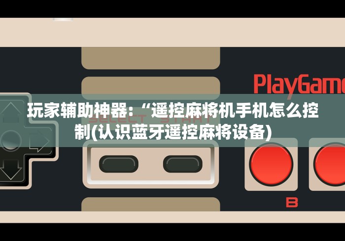 玩家辅助神器:“遥控麻将机手机怎么控制(认识蓝牙遥控麻将设备) 玩家辅助神器:“遥控麻将机手机怎么控制(认识蓝牙遥控麻将设备)