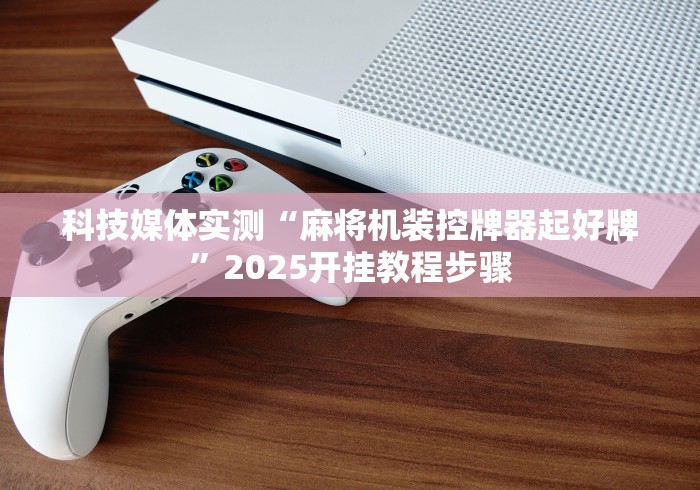 科技媒体实测“麻将机装控牌器起好牌”2025开挂教程步骤