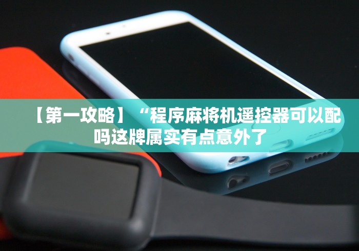 【第一攻略】“程序麻将机遥控器可以配吗这牌属实有点意外了