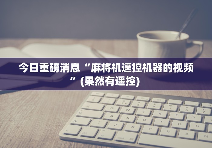 今日重磅消息“麻将机遥控机器的视频”(果然有遥控) 今日重磅消息“麻将机遥控机器的视频”(果然有遥控)
