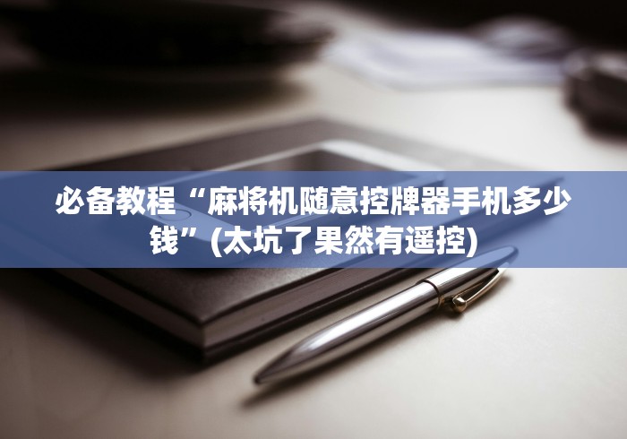 必备教程“麻将机随意控牌器手机多少钱”(太坑了果然有遥控) 必备教程“麻将机随意控牌器手机多少钱”(太坑了果然有遥控)