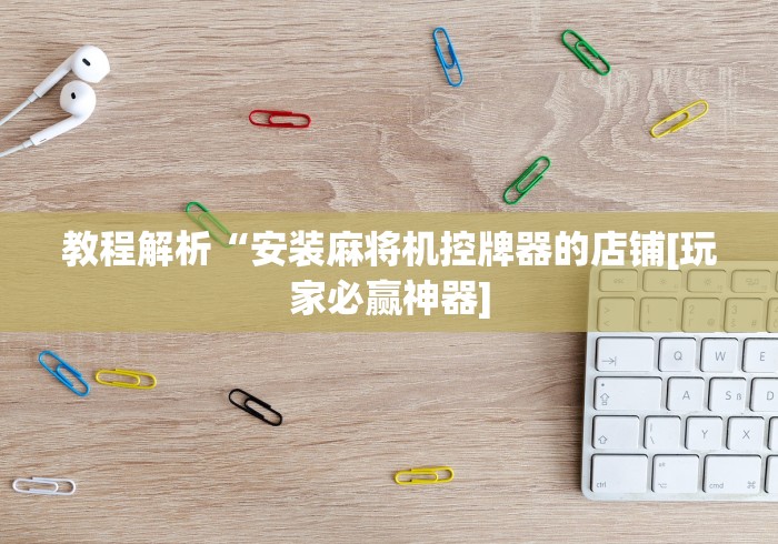 教程解析“安装麻将机控牌器的店铺[玩家必赢神器]