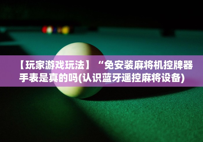 【玩家游戏玩法】“免安装麻将机控牌器手表是真的吗(认识蓝牙遥控麻将设备)