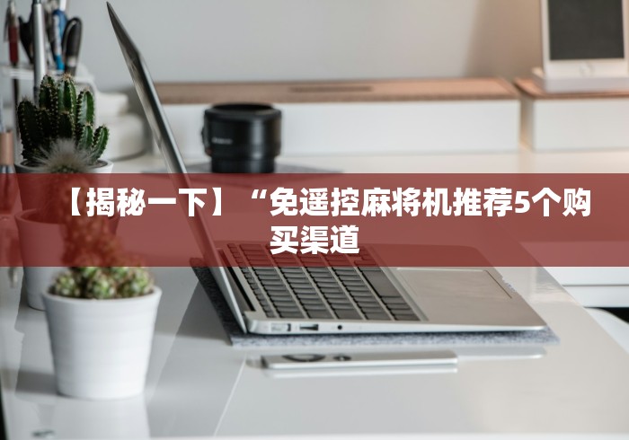 【揭秘一下】“免遥控麻将机推荐5个购买渠道