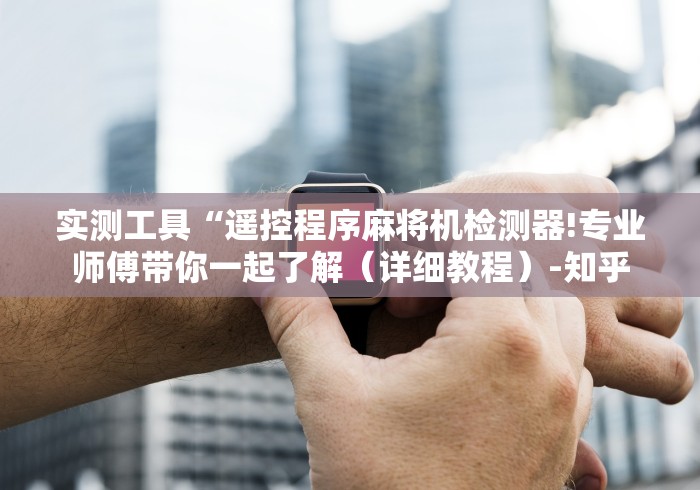 实测工具“遥控程序麻将机检测器!专业师傅带你一起了解（详细教程）-知乎