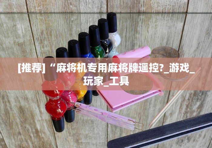 [推荐]“麻将机专用麻将牌遥控?_游戏_玩家_工具