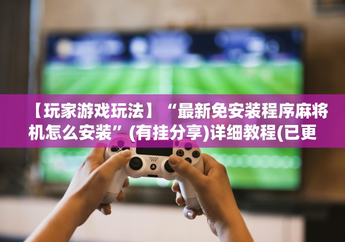 【玩家游戏玩法】“最新免安装程序麻将机怎么安装”(有挂分享)详细教程(已更新)