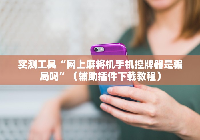 实测工具“网上麻将机手机控牌器是骗局吗”(辅助插件下载教程) 实测工具“网上麻将机手机控牌器是骗局吗”(辅助插件下载教程)