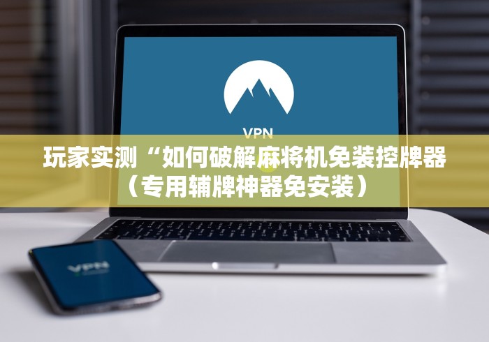 玩家实测“如何破解麻将机免装控牌器（专用辅牌神器免安装） 