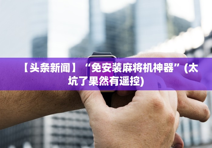 【头条新闻】“免安装麻将机神器”(太坑了果然有遥控)