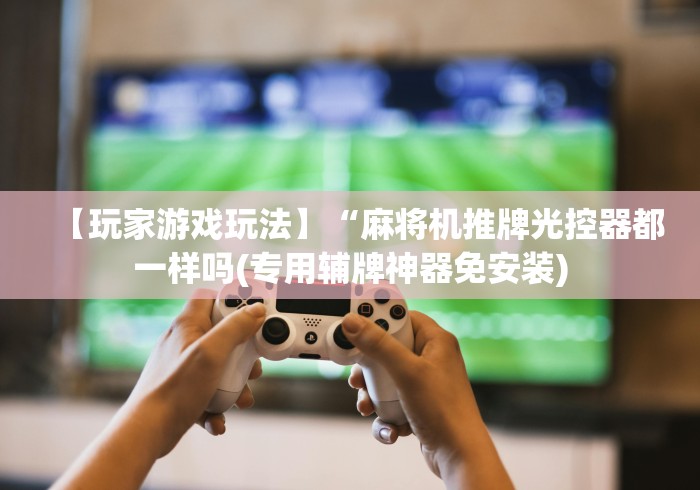 【玩家游戏玩法】“麻将机推牌光控器都一样吗(专用辅牌神器免安装)