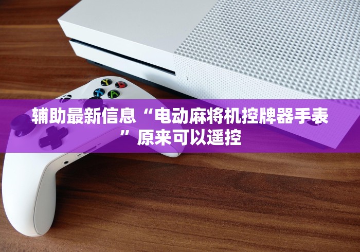 辅助最新信息“电动麻将机控牌器手表”原来可以遥控 辅助最新信息“电动麻将机控牌器手表”原来可以遥控