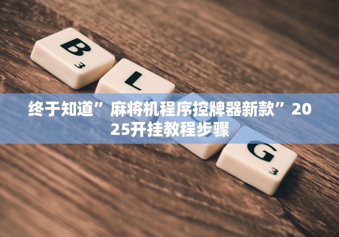 终于知道”麻将机程序控牌器新款”2025开挂教程步骤 终于知道”麻将机程序控牌器新款”2025开挂教程步骤