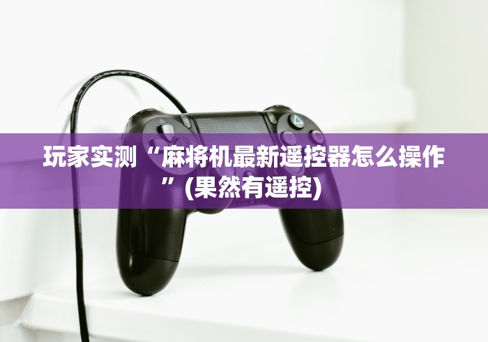 玩家实测“麻将机最新遥控器怎么操作”(果然有遥控) 