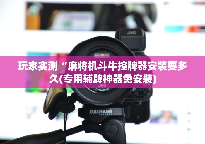玩家实测“麻将机斗牛控牌器安装要多久(专用辅牌神器免安装)