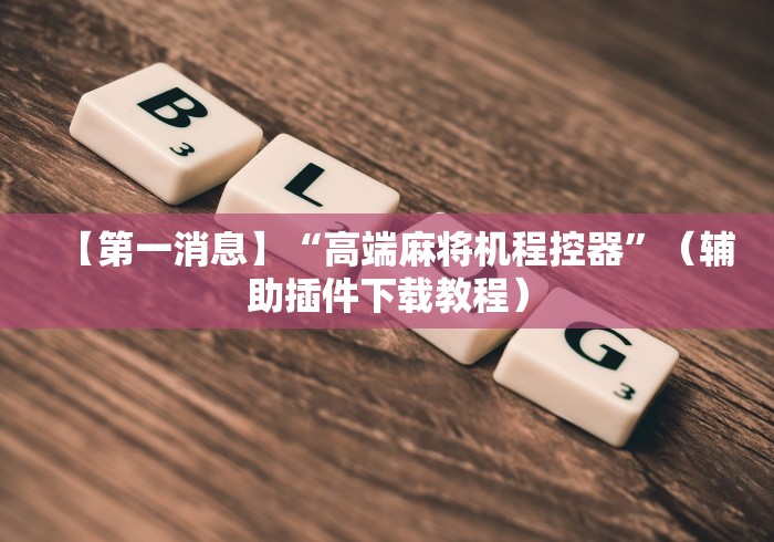 【第一消息】“高端麻将机程控器”（辅助插件下载教程）
